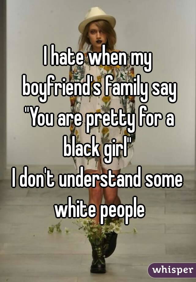 I hate when my boyfriend's family say "You are pretty for a black girl" 
I don't understand some white people