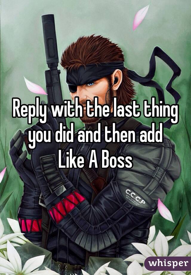 Reply with the last thing you did and then add
Like A Boss
