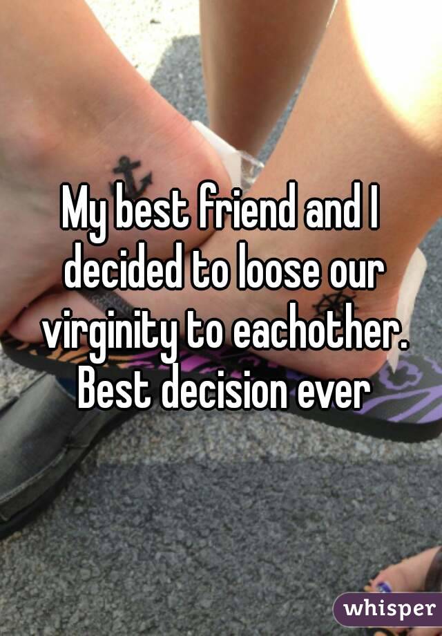 My best friend and I decided to loose our virginity to eachother. Best decision ever