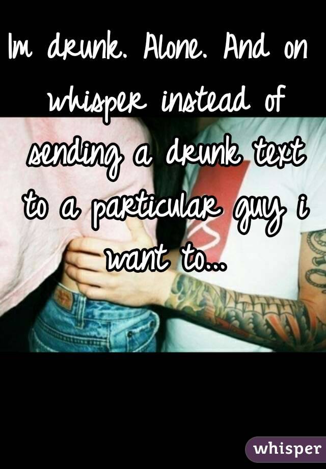 Im drunk. Alone. And on whisper instead of sending a drunk text to a particular guy i want to...