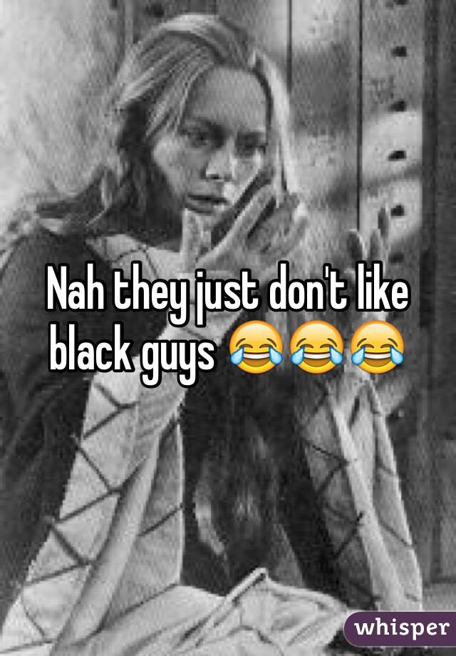 Nah they just don't like black guys 😂😂😂