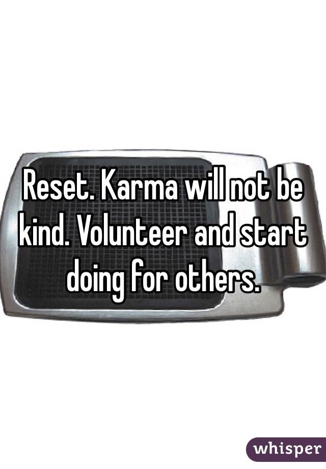 Reset. Karma will not be kind. Volunteer and start doing for others. 