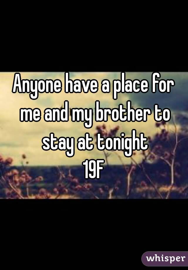 Anyone have a place for me and my brother to stay at tonight
19F