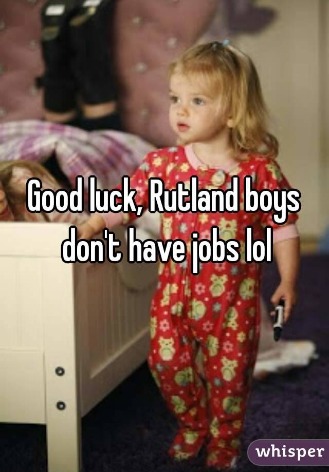 Good luck, Rutland boys don't have jobs lol