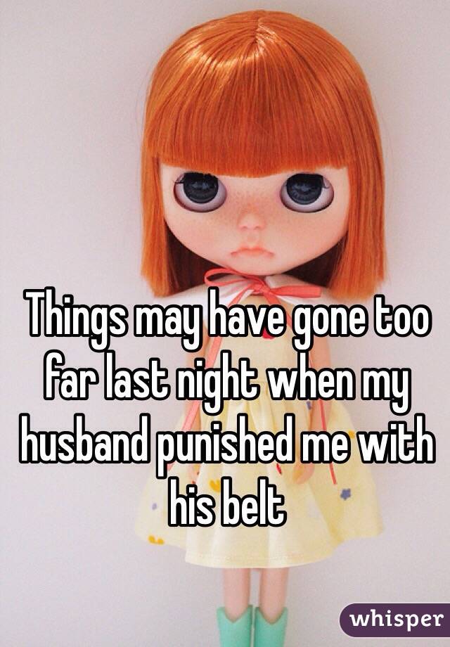 Things may have gone too far last night when my husband punished me with his belt 