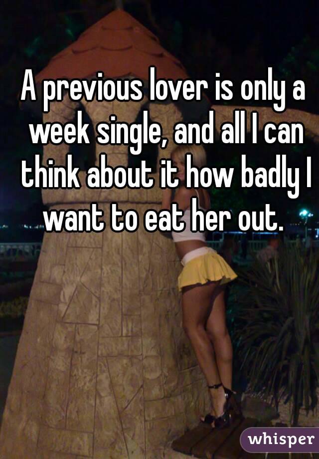 A previous lover is only a week single, and all I can think about it how badly I want to eat her out. 