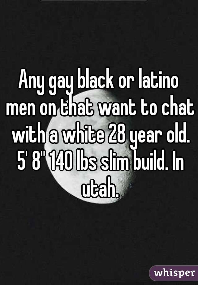 Any gay black or latino men on that want to chat with a white 28 year old. 5' 8" 140 lbs slim build. In utah.
