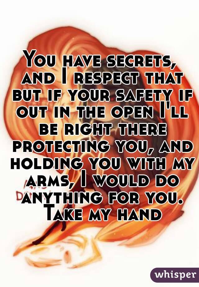 You have secrets, and I respect that but if your safety if out in the open I'll be right there protecting you, and holding you with my arms, I would do anything for you. Take my hand