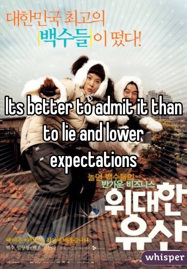 Its better to admit it than to lie and lower expectations 