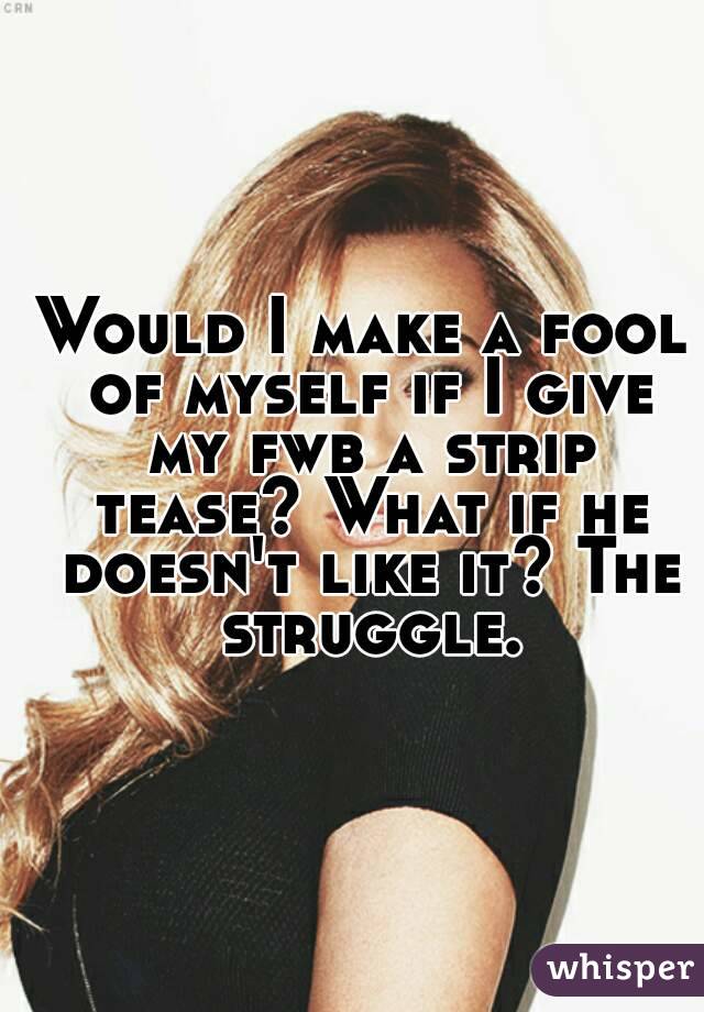 Would I make a fool of myself if I give my fwb a strip tease? What if he doesn't like it? The struggle.