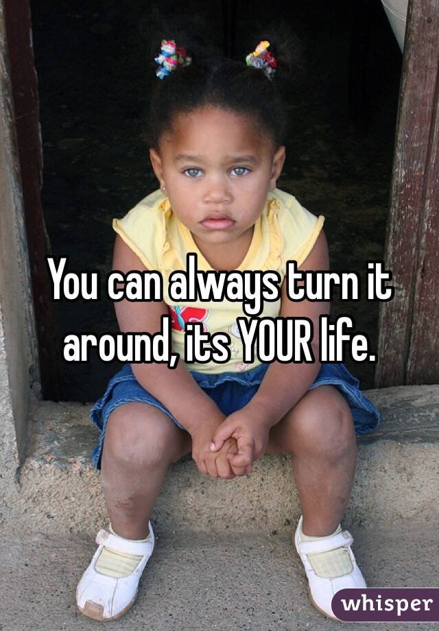 You can always turn it around, its YOUR life.