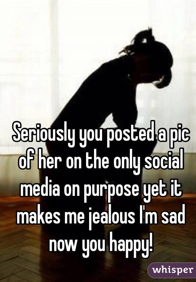 Seriously you posted a pic of her on the only social media on purpose yet it makes me jealous I'm sad now you happy!