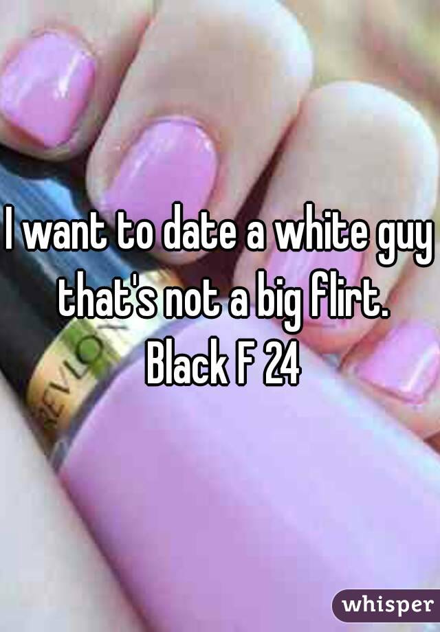 I want to date a white guy that's not a big flirt. Black F 24