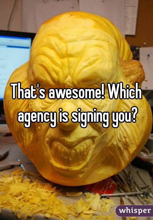 That's awesome! Which agency is signing you?