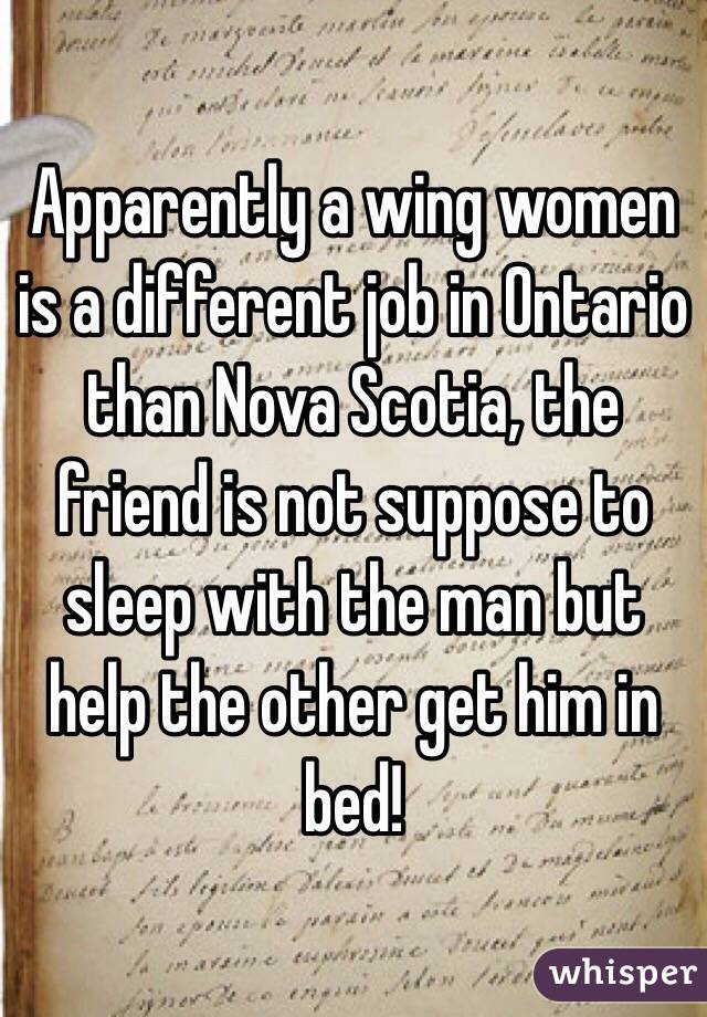 Apparently a wing women is a different job in Ontario than Nova Scotia, the friend is not suppose to sleep with the man but help the other get him in bed!