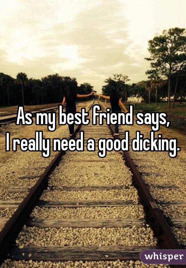 As my best friend says,
I really need a good dicking. 