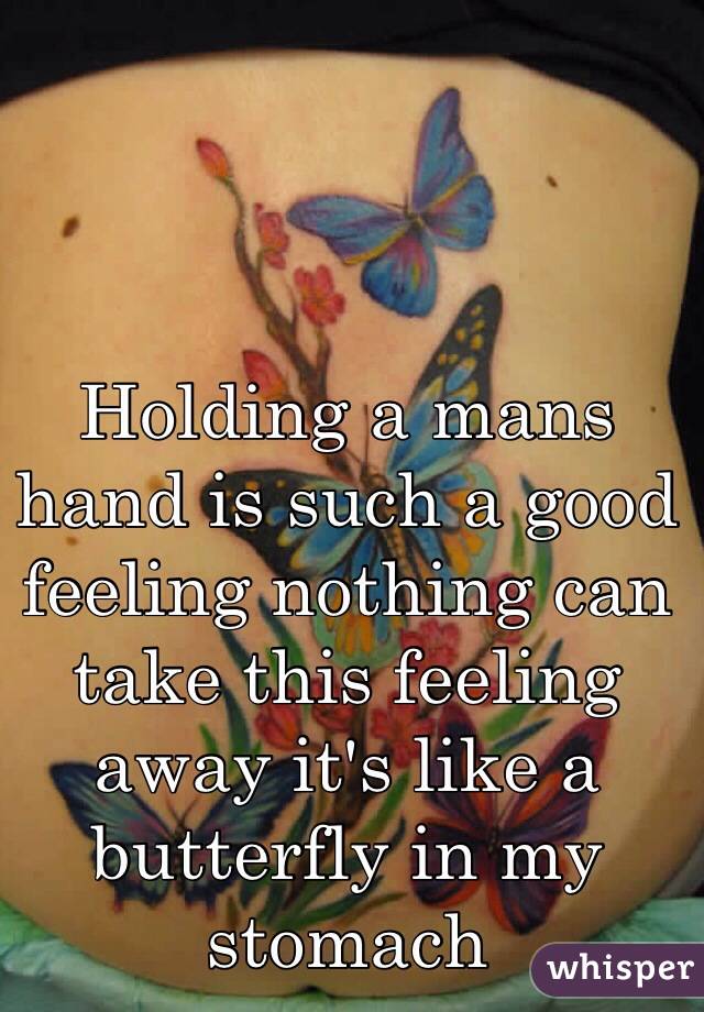 Holding a mans hand is such a good feeling nothing can take this feeling away it's like a butterfly in my stomach 