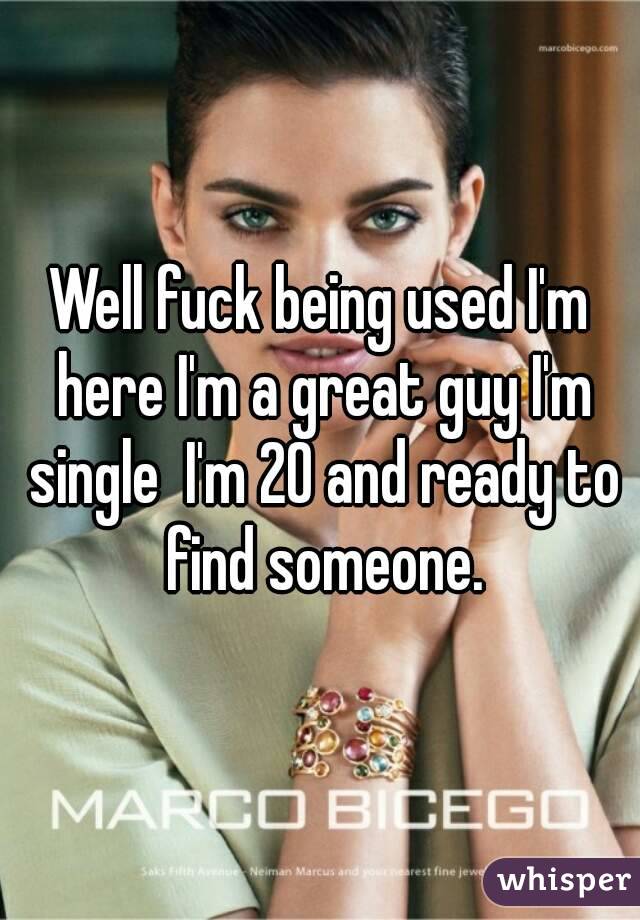 Well fuck being used I'm here I'm a great guy I'm single  I'm 20 and ready to find someone.