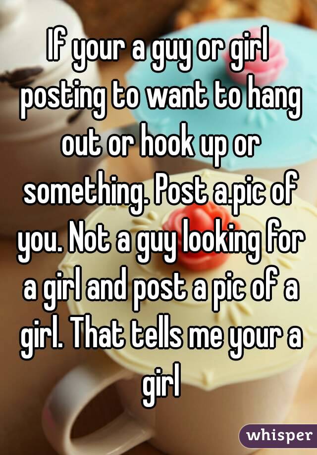 If your a guy or girl posting to want to hang out or hook up or something. Post a.pic of you. Not a guy looking for a girl and post a pic of a girl. That tells me your a girl