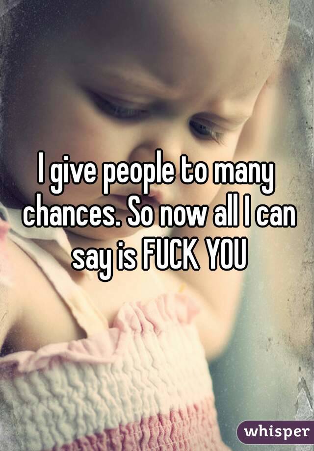I give people to many chances. So now all I can say is FUCK YOU