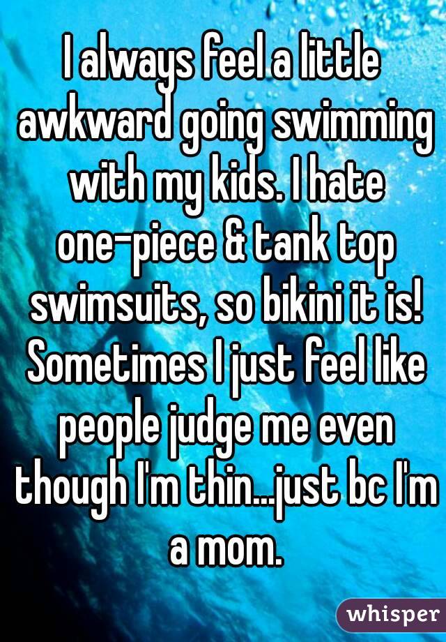 I always feel a little awkward going swimming with my kids. I hate one-piece & tank top swimsuits, so bikini it is! Sometimes I just feel like people judge me even though I'm thin...just bc I'm a mom.