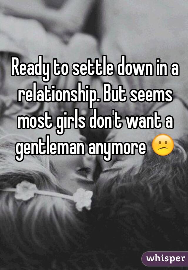 Ready to settle down in a relationship. But seems most girls don't want a gentleman anymore 😕