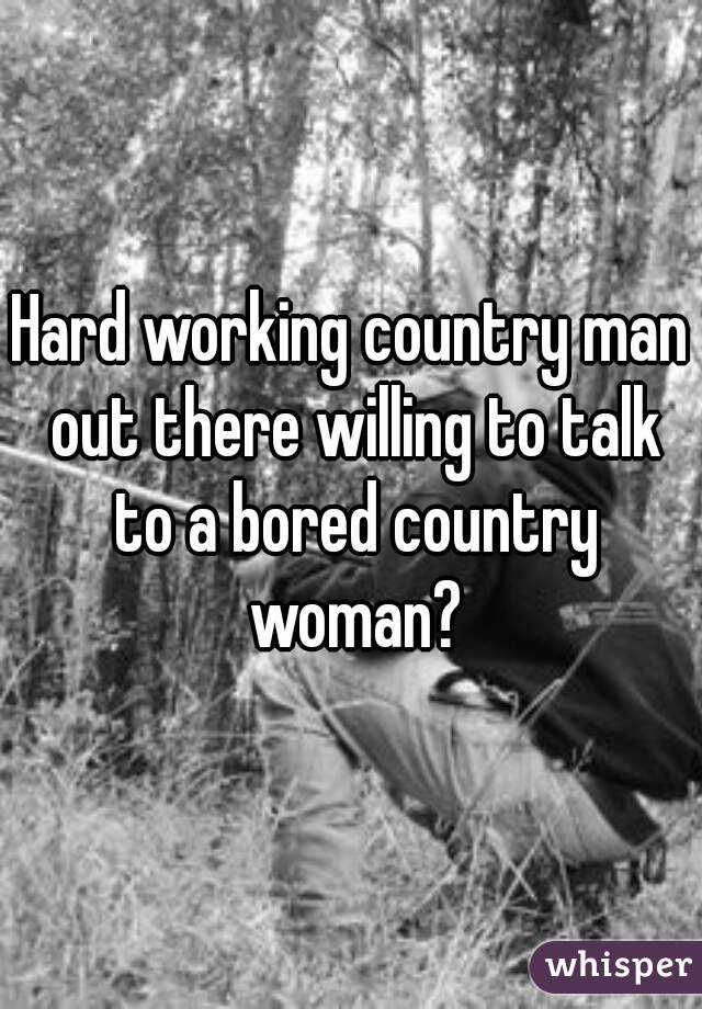 Hard working country man out there willing to talk to a bored country woman?