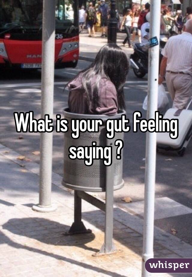 What is your gut feeling saying ? 