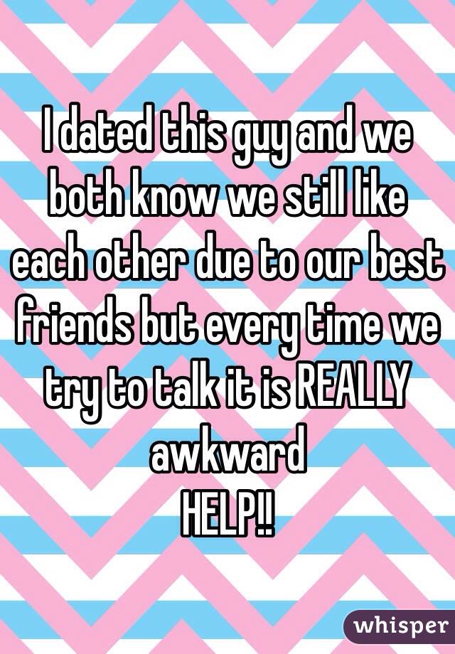 I dated this guy and we both know we still like each other due to our best friends but every time we try to talk it is REALLY awkward 
HELP!!