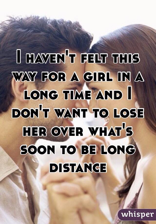 I haven't felt this way for a girl in a long time and I don't want to lose her over what's soon to be long distance