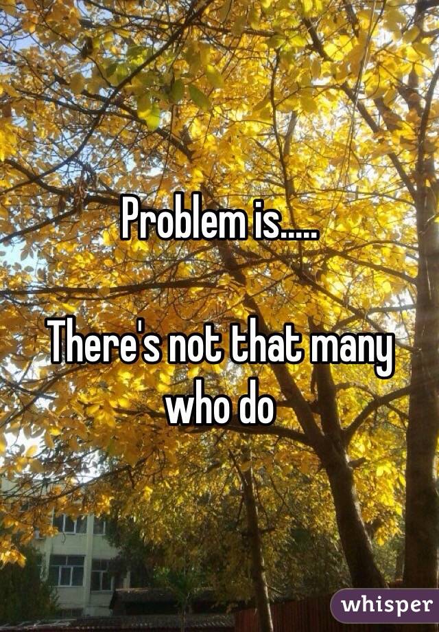 Problem is..... 

There's not that many who do