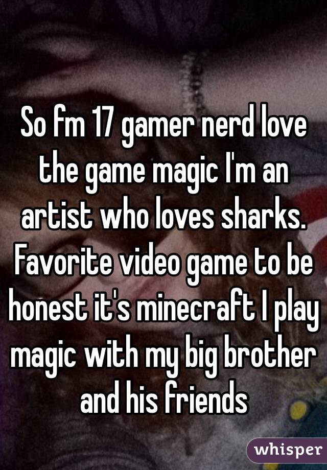 So fm 17 gamer nerd love the game magic I'm an artist who loves sharks. Favorite video game to be honest it's minecraft I play magic with my big brother and his friends 