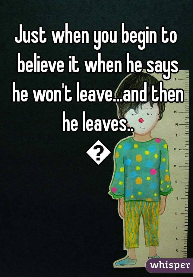 Just when you begin to believe it when he says he won't leave...and then he leaves.. 😒