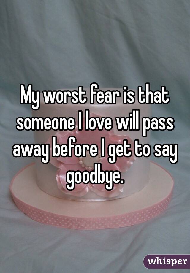 My worst fear is that someone I love will pass away before I get to say goodbye. 