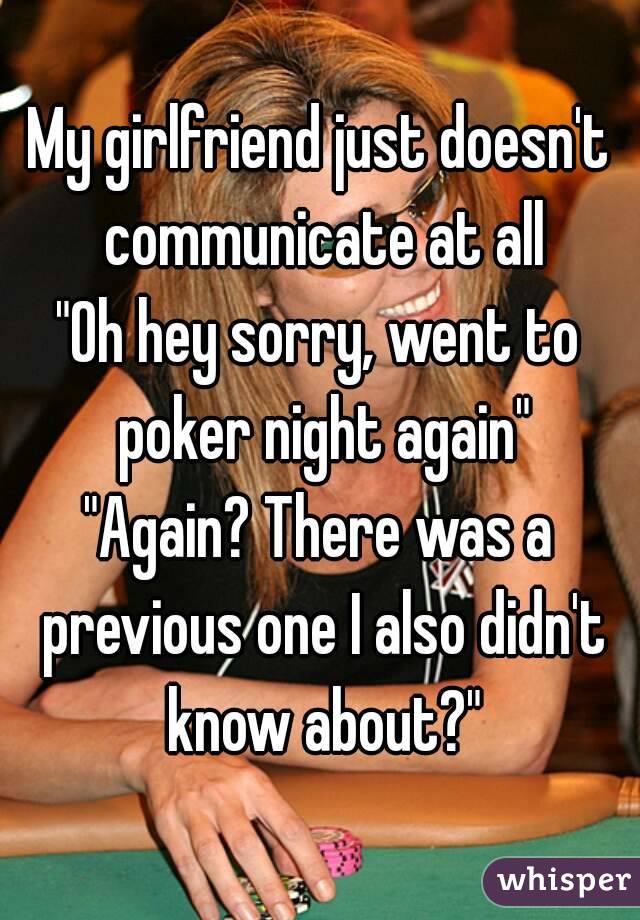 My girlfriend just doesn't communicate at all
"Oh hey sorry, went to poker night again"
"Again? There was a previous one I also didn't know about?"