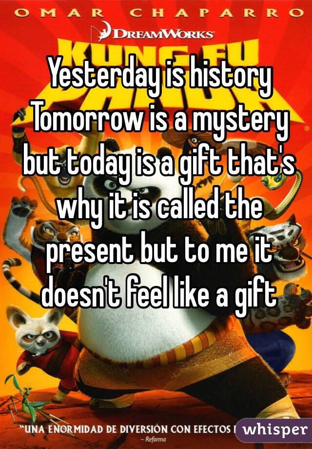 Yesterday is history Tomorrow is a mystery but today is a gift that's why it is called the present but to me it doesn't feel like a gift 