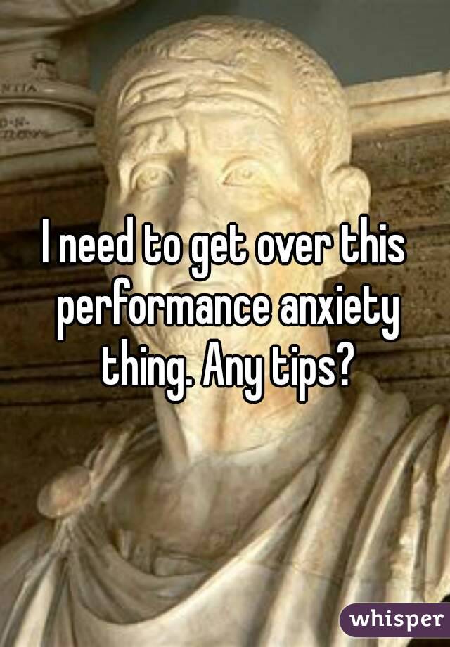 I need to get over this performance anxiety thing. Any tips?
