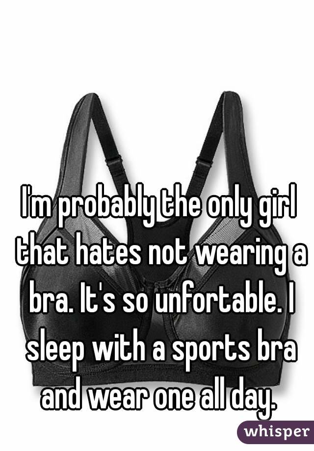 I'm probably the only girl that hates not wearing a bra. It's so unfortable. I sleep with a sports bra and wear one all day. 