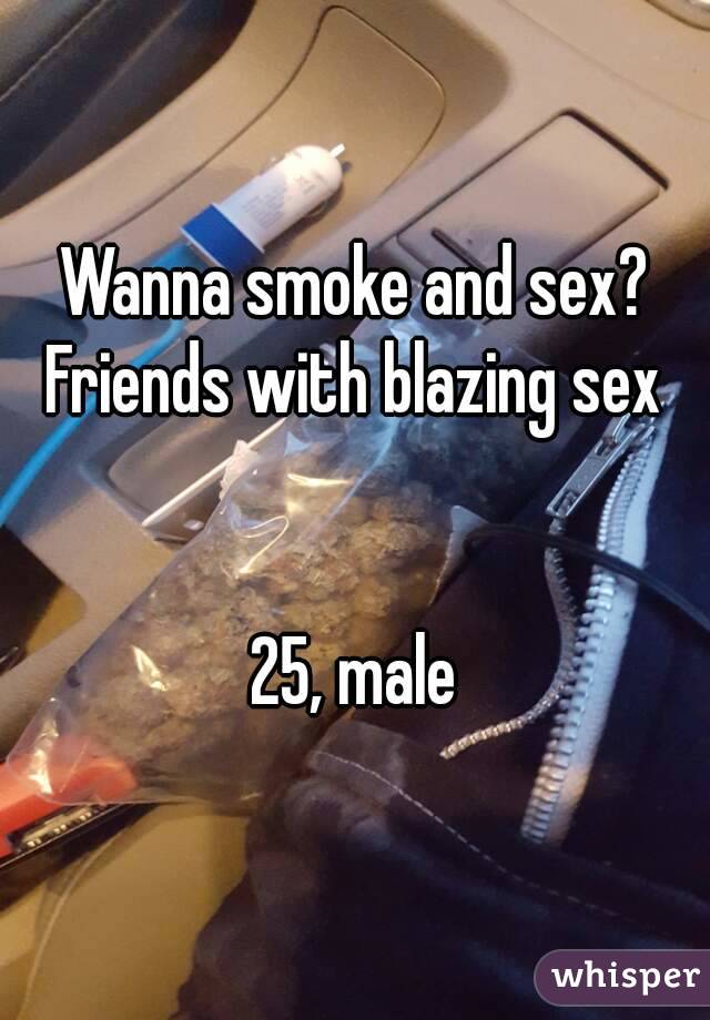 Wanna smoke and sex?
Friends with blazing sex


25, male