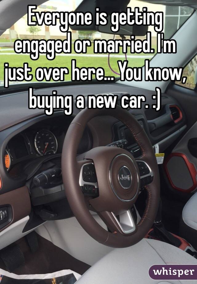 Everyone is getting engaged or married. I'm just over here... You know, buying a new car. :)