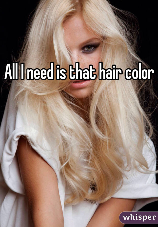 All I need is that hair color 