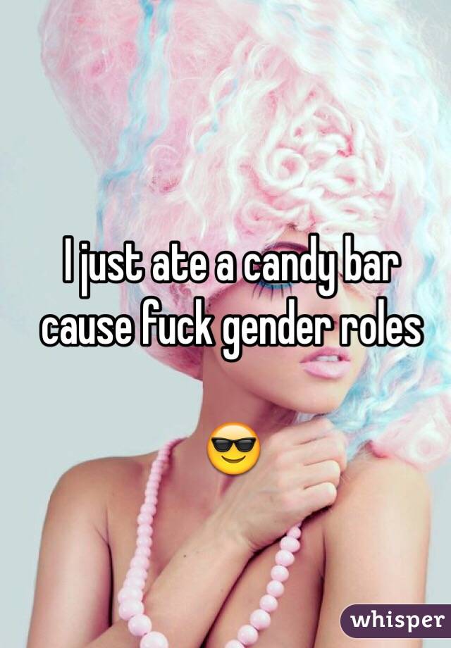 I just ate a candy bar cause fuck gender roles

😎