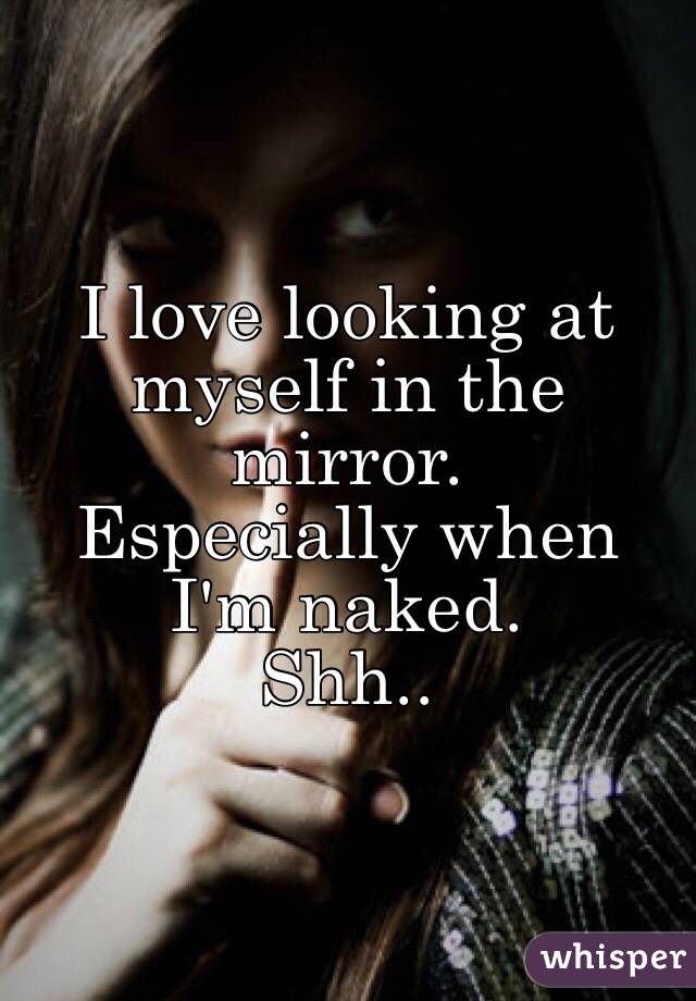I love looking at myself in the mirror.
Especially when I'm naked.
Shh..