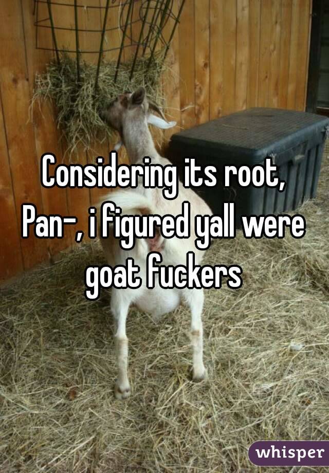 Considering its root,
Pan-, i figured yall were goat fuckers 