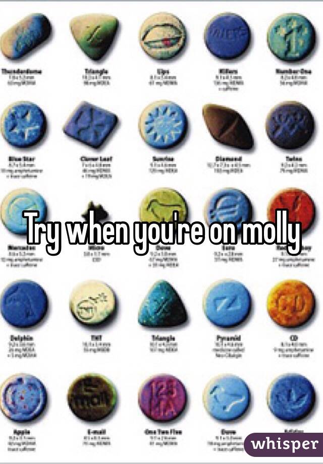 Try when you're on molly
