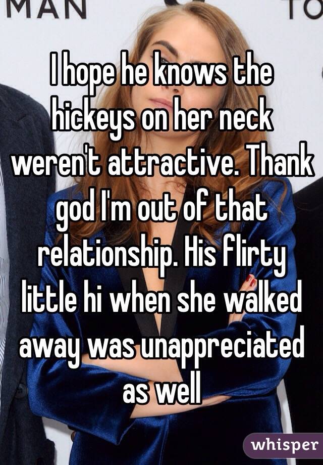 I hope he knows the hickeys on her neck weren't attractive. Thank god I'm out of that relationship. His flirty little hi when she walked away was unappreciated as well 