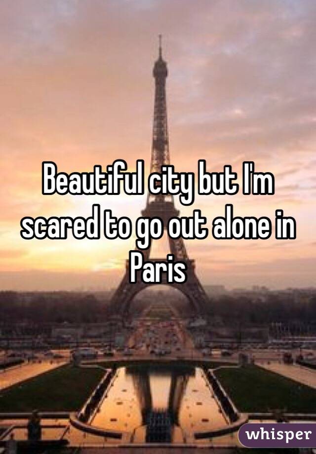 Beautiful city but I'm scared to go out alone in Paris 