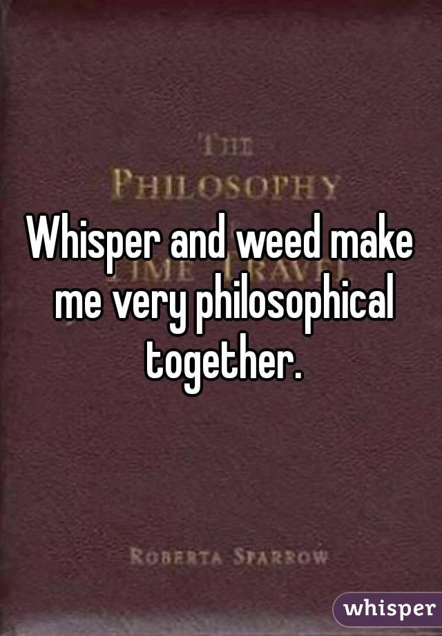 Whisper and weed make me very philosophical together.