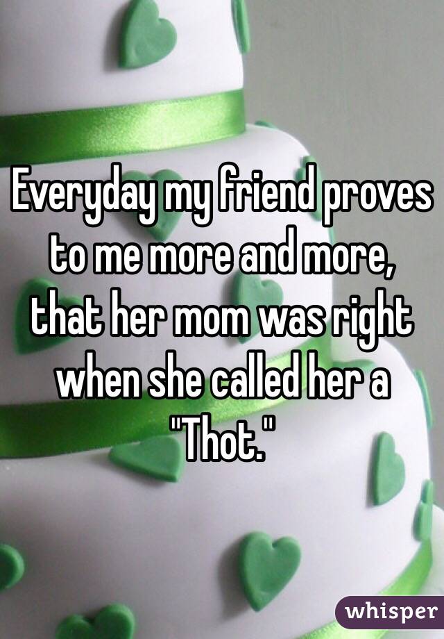 Everyday my friend proves to me more and more, that her mom was right when she called her a "Thot."