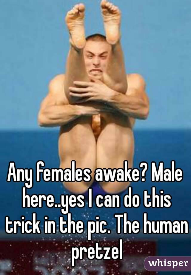 Any females awake? Male here..yes I can do this trick in the pic. The human pretzel